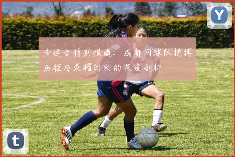 全运会特别报道：成都网球队拼搏历程与荣耀时刻的深度剖析