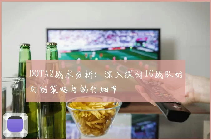 DOTA2战术分析：深入探讨IG战队的盯防策略与执行细节