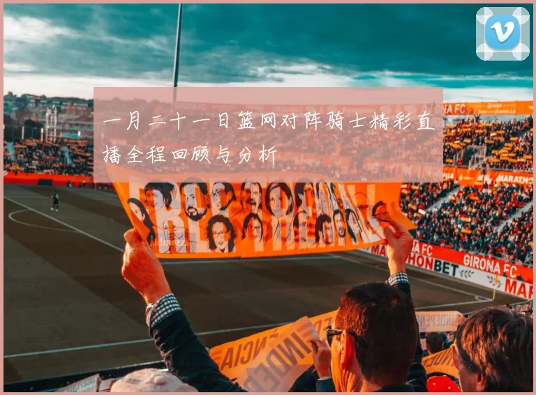 一月二十一日篮网对阵骑士精彩直播全程回顾与分析