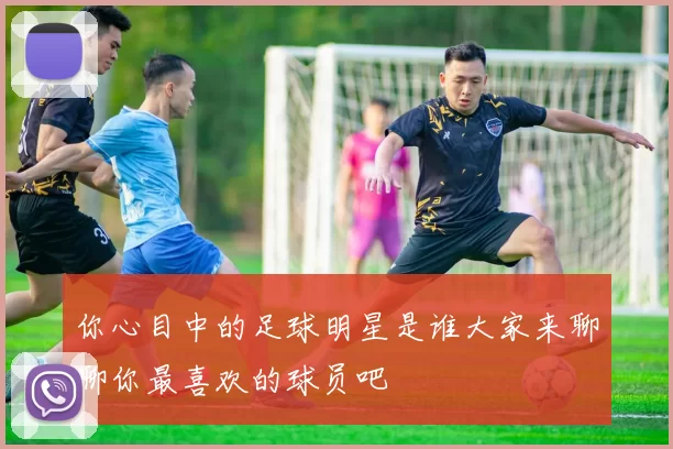 你心目中的足球明星是谁大家来聊聊你最喜欢的球员吧