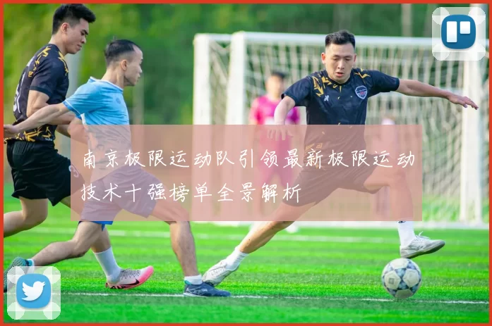 南京极限运动队引领最新极限运动技术十强榜单全景解析