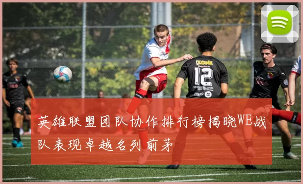 英雄联盟团队协作排行榜揭晓WE战队表现卓越名列前茅