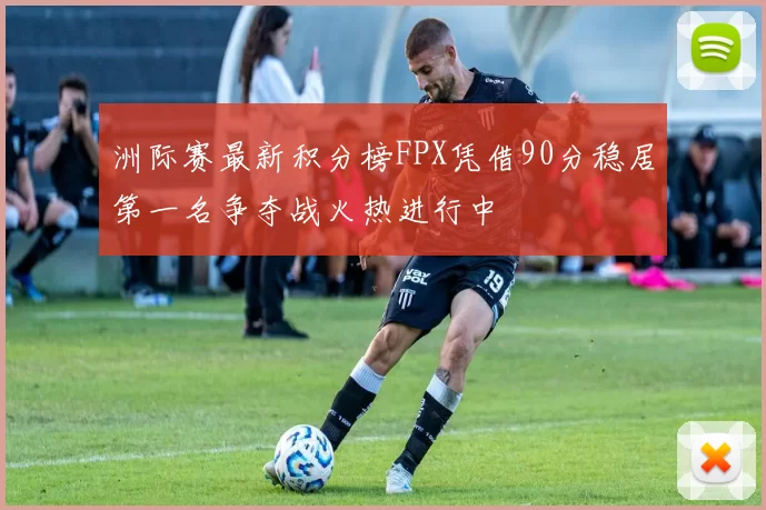 洲际赛最新积分榜FPX凭借90分稳居第一名争夺战火热进行中