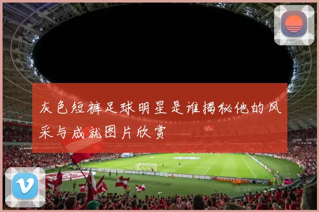 灰色短裤足球明星是谁揭秘他的风采与成就图片欣赏