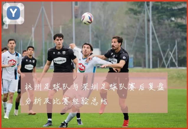 杭州足球队与深圳足球队赛后复盘分析及比赛经验总结
