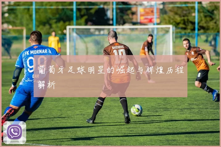 葡萄牙足球明星的崛起与辉煌历程解析