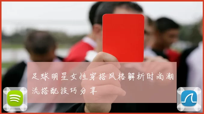 足球明星女性穿搭风格解析时尚潮流搭配技巧分享